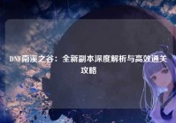 DNF南溪之谷：全新副本深度解析与高效通关攻略