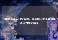 CF端游新手入门全攻略，零基础手把手教你快速成为战场精英