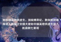 和平精英地铁逃生，顶级博弈论，教你如何神级装人机骗过全图大佬和平精英地铁逃生装人机背刺七套哥