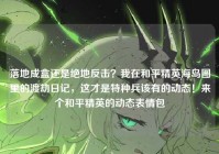 落地成盒还是绝地反击？我在和平精英海岛图里的渡劫日记，这才是特种兵该有的动态！来个和平精英的动态表情包