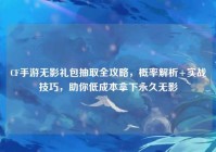 CF手游无影礼包抽取全攻略，概率解析+实战技巧，助你低成本拿下永久无影