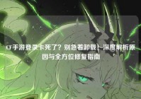 CF手游登录卡死了？别急着卸载！深度解析原因与全方位修复指南