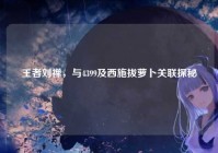 王者刘禅，与4399及西施拔萝卜关联探秘