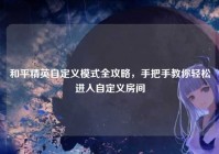 和平精英自定义模式全攻略，手把手教你轻松进入自定义房间