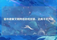 倡导健康文明网络游戏环境，远离不良内容
