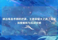 峡谷炼金术师的逆袭，王者荣耀太乙真人技能深度解析与实战攻略