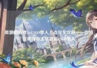 孤狼的咆哮，CSGO单人上点完全攻略——如何在单排中主宰战局CSGO单人