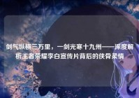 剑气纵横三万里，一剑光寒十九州——深度解析王者荣耀李白宣传片背后的侠骨柔情