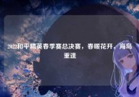2022和平精英春季赛总决赛，春暖花开，海岛重逢
