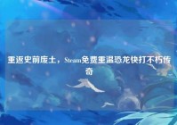 重返史前废土，Steam免费重温恐龙快打不朽传奇