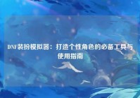 DNF装扮模拟器：打造个性角色的必备工具与使用指南