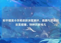 和平精英小坏熊皮肤深度测评，萌趣与酷飒的完美碰撞，特种兵新宠儿