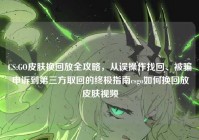 CS:GO皮肤换回放全攻略，从误操作找回、被骗申诉到第三方取回的终极指南csgo如何换回放皮肤视频