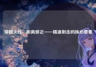 穿越火线，距离修正——精准射击的核心要素