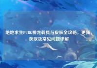 绝地求生PUBG神龙载具与皮肤全攻略，更新、获取及常见问题详解
