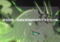 峡谷回响，英雄联盟国服配音的十年匠心与辉煌