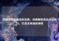 逆战塔防觉醒进阶宝典，深度解析高效卡点技巧，打造全屏清怪神阵