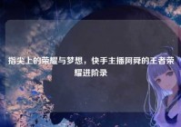 指尖上的荣耀与梦想，快手主播阿舜的王者荣耀进阶录
