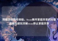彻底告别借号烦恼，Steam断开家庭共享的完整指南与避坑详解steam停止家庭共享