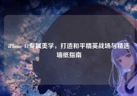 iPhone 11专属美学，打造和平精英战场与精选墙纸指南