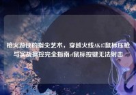 枪火游侠的指尖艺术，穿越火线AK47鼠标压枪与实战操控完全指南cf鼠标按键无法射击