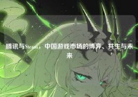 腾讯与Steam，中国游戏市场的博弈、共生与未来