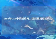 CSGO与CS1.6中的琥珀刀，虚拟战场璀璨瑰宝