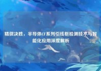 精微决胜，半导体CF系列引线框检测技术与智能化应用深度解析