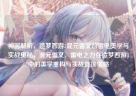 神器解析，造梦西游3混元雷叉的雷电美学与实战奥秘，混元雷叉，雷电之力在造梦西游3中的美学重构与实战登顶策略