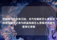 逆战账号安全保卫战，全方位解析怎么查看逆战账号登录记录与防盗指南怎么查看逆战账号登录记录呢