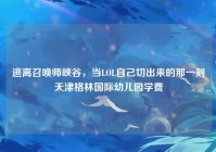 逃离召唤师峡谷，当LOL自己切出来的那一刻天津格林国际幼儿园学费