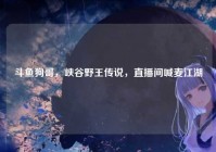 斗鱼狗哥，峡谷野王传说，直播间喊麦江湖