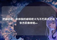 逆战征途，张咏娴的破晓枪火与不朽荣光逆战张杰歌曲原唱mv