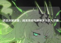 逆战冰城迷雾，阎龙传说与神秘关卡进入攻略