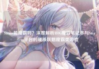 Steam能魔霸吗？深度解析ROG魔霸笔记本与Steam平台的硬核联姻魔霸类游戏