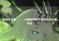 绝地求生阿玥玥，从刚枪秀到下饭现场的月神传说