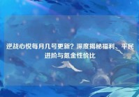 逆战心悦每月几号更新？深度揭秘福利、平民进阶与氪金性价比