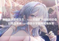 解锁数字游戏生态，Steam关联平台链接的价值、应用与未来——南京小学教师视角探索