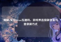 揭秘e宝与Steam互通码，游戏界连接新变革与登录新方式
