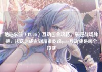 绝地求生（PUBG）互动图全攻略，掌握战场脉搏，从落地成盒到精准吃鸡pubg互动键是哪个按键