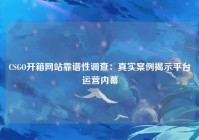 CSGO开箱网站靠谱性调查：真实案例揭示平台运营内幕