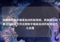 深度解析和平精英自动匹配级别，机制背后的算法与玩家生存法则和平精英自动匹配级别怎么设置