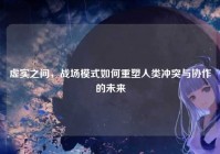 虚实之间，战场模式如何重塑人类冲突与协作的未来