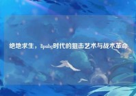 绝地求生，8pubg时代的狙击艺术与战术革命