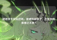 绝地求生反应迟钝，是硬件掉链子，还是你的青春已不再？