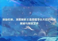 剑仙归来，深度解析王者荣耀李白大招的时间奥秘与释放艺术