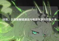 许凯，以热爱解锁演员与电竞玩家的双面人生
