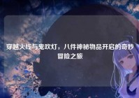 穿越火线与鬼吹灯，八件神秘物品开启的奇妙冒险之旅