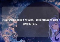 CS:GO全图语音聊天全攻略，解锁跨阵营交流的秘密与技巧