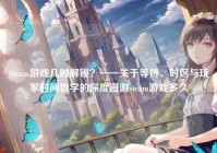 Steam游戏几时解锁？——关于等待、时区与玩家时间哲学的深度漫游steam游戏多久